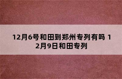 12月6号和田到郑州专列有吗 12月9日和田专列